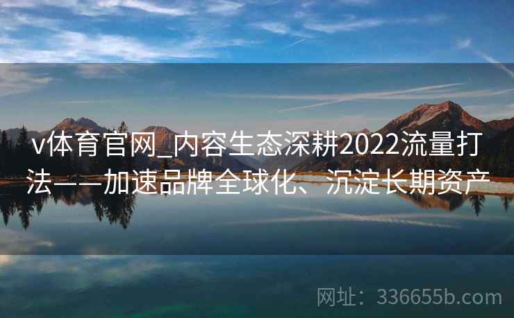 v体育官网_内容生态深耕2022流量打法——加速品牌全球化、沉淀长期资产 v体育官网_内容生态深耕2022流量打法——加速品牌全球化、沉淀长期资产