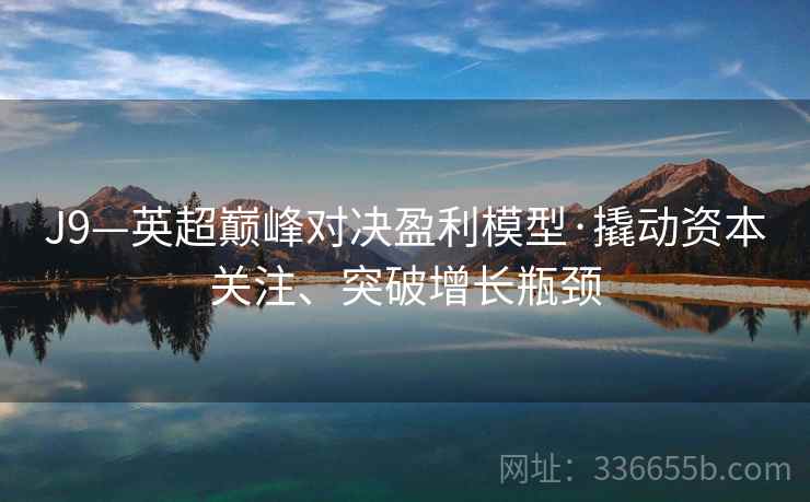J9—英超巅峰对决盈利模型·撬动资本关注、突破增长瓶颈 J9—英超巅峰对决盈利模型·撬动资本关注、突破增长瓶颈