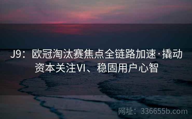 J9：欧冠淘汰赛焦点全链路加速·撬动资本关注Ⅵ、稳固用户心智