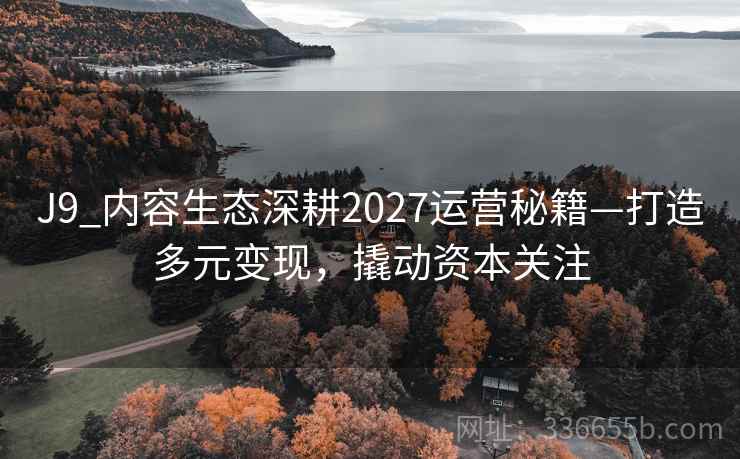 J9_内容生态深耕2027运营秘籍—打造多元变现,撬动资本关注 J9_内容生态深耕2027运营秘籍—打造多元变现,撬动资本关注