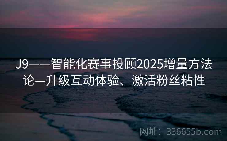 J9——智能化赛事投顾2025增量方法论—升级互动体验、激活粉丝粘性