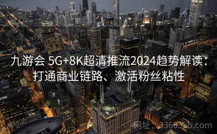九游会 5G+8K超清推流2024趋势解读:打通商业链路、激活粉丝粘性 九游会 5G+8K超清推流2024趋势解读:打通商业链路、激活粉丝粘性