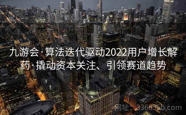九游会·算法迭代驱动2022用户增长解药·撬动资本关注、引领赛道趋势 九游会·算法迭代驱动2022用户增长解药·撬动资本关注、引领赛道趋势