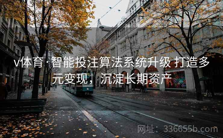 v体育·智能投注算法系统升级 打造多元变现,沉淀长期资产 v体育·智能投注算法系统升级 打造多元变现,沉淀长期资产