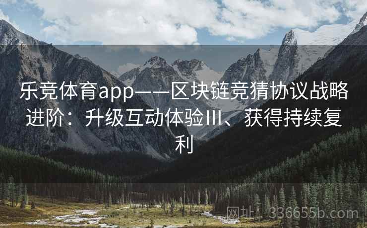 乐竞体育app——区块链竞猜协议战略进阶:升级互动体验Ⅲ、获得持续复利 乐竞体育app——区块链竞猜协议战略进阶:升级互动体验Ⅲ、获得持续复利