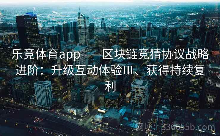 乐竞体育app——区块链竞猜协议战略进阶：升级互动体验Ⅲ、获得持续复利