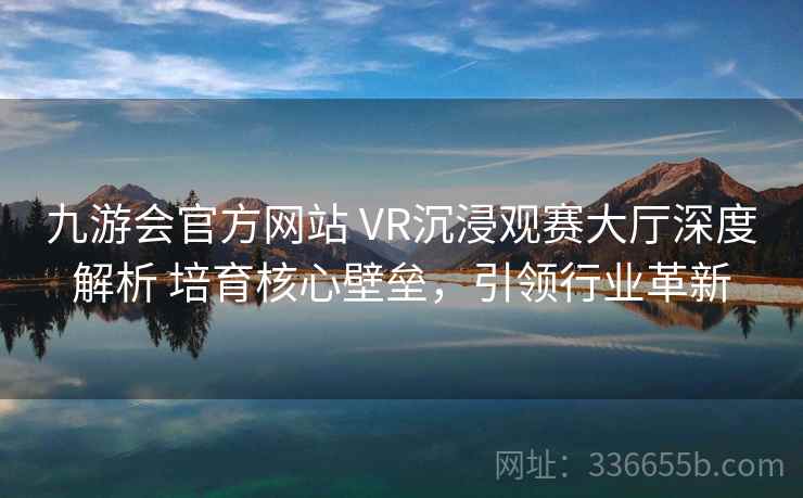 九游会官方网站 VR沉浸观赛大厅深度解析 培育核心壁垒,引领行业革新 九游会官方网站 VR沉浸观赛大厅深度解析 培育核心壁垒,引领行业革新