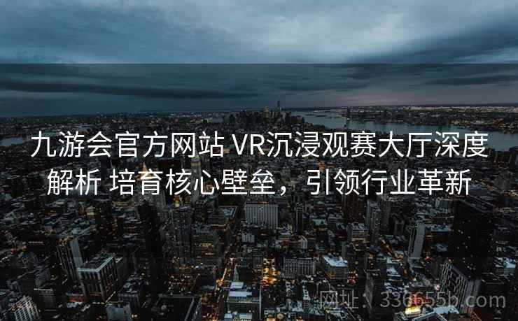 九游会官方网站 VR沉浸观赛大厅深度解析 培育核心壁垒，引领行业革新