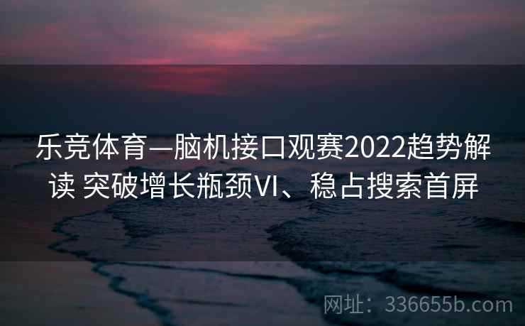 乐竞体育—脑机接口观赛2022趋势解读 突破增长瓶颈Ⅵ、稳占搜索首屏
