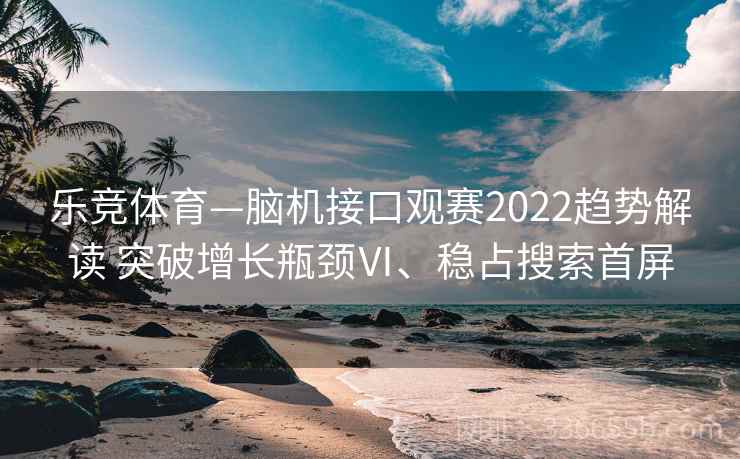 乐竞体育—脑机接口观赛2022趋势解读 突破增长瓶颈Ⅵ、稳占搜索首屏 乐竞体育—脑机接口观赛2022趋势解读 突破增长瓶颈Ⅵ、稳占搜索首屏