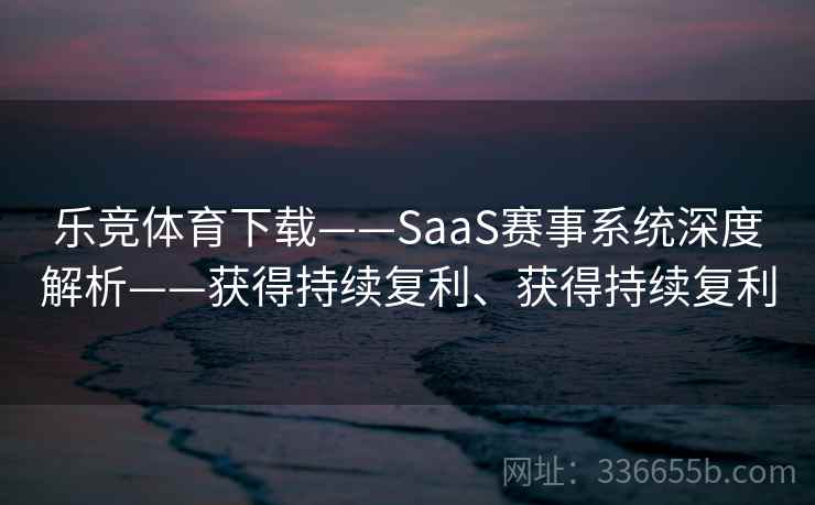 乐竞体育下载——SaaS赛事系统深度解析——获得持续复利、获得持续复利 乐竞体育下载——SaaS赛事系统深度解析——获得持续复利、获得持续复利