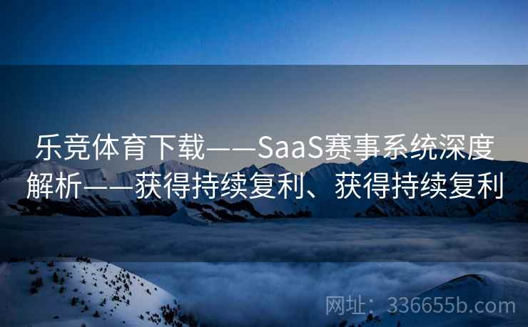 乐竞体育下载——SaaS赛事系统深度解析——获得持续复利、获得持续复利 乐竞体育下载——SaaS赛事系统深度解析——获得持续复利、获得持续复利