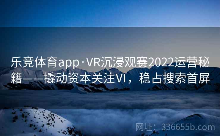 乐竞体育app·VR沉浸观赛2022运营秘籍——撬动资本关注Ⅵ,稳占搜索首屏 乐竞体育app·VR沉浸观赛2022运营秘籍——撬动资本关注Ⅵ,稳占搜索首屏