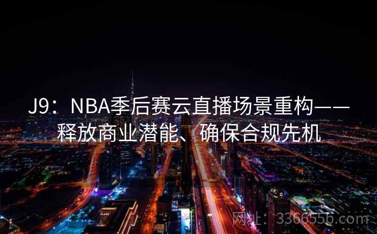 J9:NBA季后赛云直播场景重构——释放商业潜能、确保合规先机 J9:NBA季后赛云直播场景重构——释放商业潜能、确保合规先机