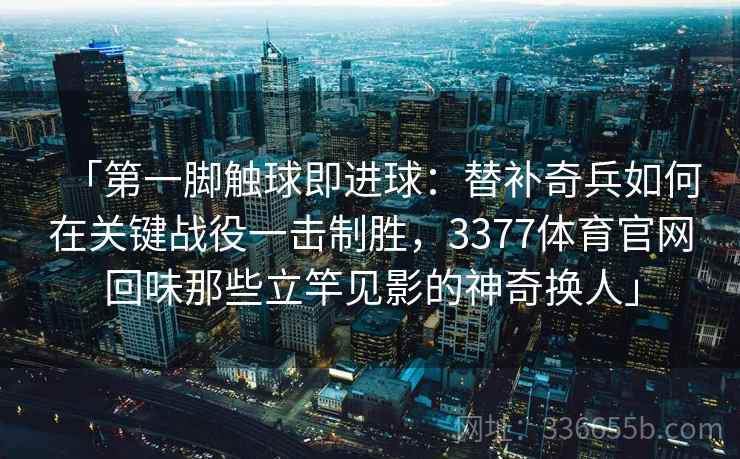 「第一脚触球即进球:替补奇兵如何在关键战役一击制胜,3377体育官网回味那些立竿见影的神奇换人」 「第一脚触球即进球:替补奇兵如何在关键战役一击制胜,3377体育官网回味那些立竿见影的神奇换人」