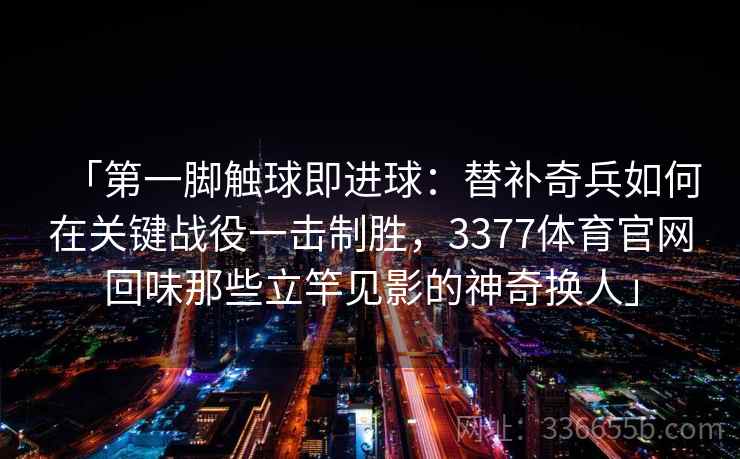 「第一脚触球即进球:替补奇兵如何在关键战役一击制胜,3377体育官网回味那些立竿见影的神奇换人」 「第一脚触球即进球:替补奇兵如何在关键战役一击制胜,3377体育官网回味那些立竿见影的神奇换人」
