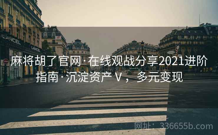 麻将胡了官网·在线观战分享2021进阶指南·沉淀资产Ⅴ，多元变现