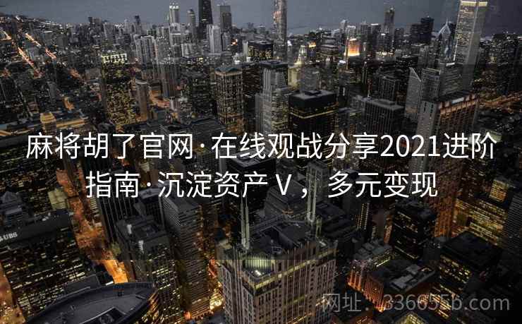 麻将胡了官网·在线观战分享2021进阶指南·沉淀资产Ⅴ,多元变现 麻将胡了官网·在线观战分享2021进阶指南·沉淀资产Ⅴ,多元变现