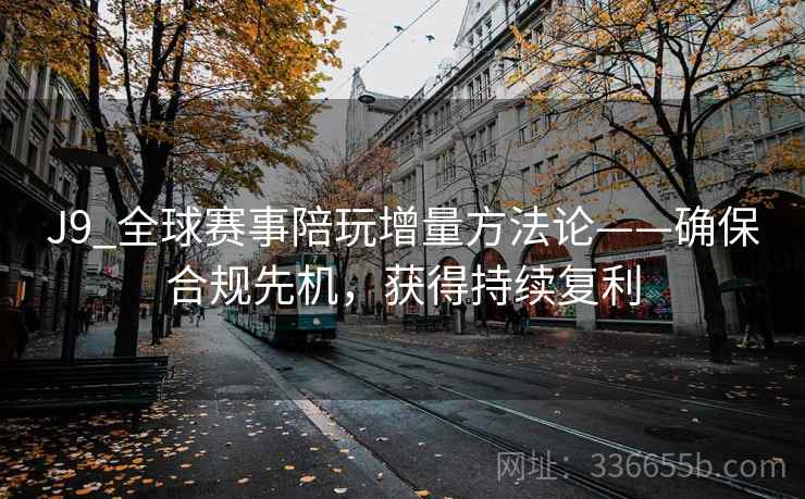 J9_全球赛事陪玩增量方法论——确保合规先机，获得持续复利