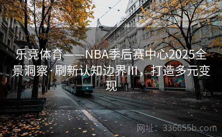 乐竞体育——NBA季后赛中心2025全景洞察·刷新认知边界Ⅲ，打造多元变现
