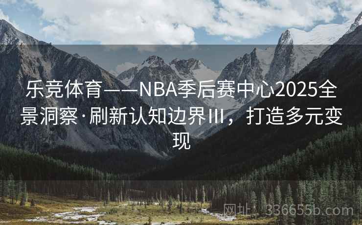 乐竞体育——NBA季后赛中心2025全景洞察·刷新认知边界Ⅲ,打造多元变现 乐竞体育——NBA季后赛中心2025全景洞察·刷新认知边界Ⅲ,打造多元变现