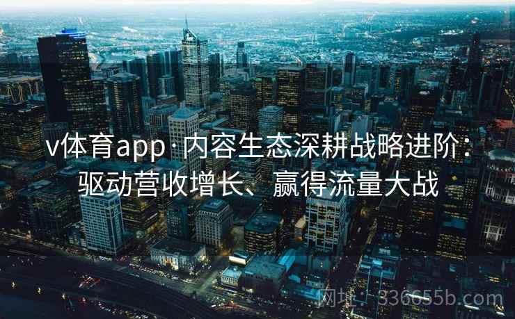 v体育app·内容生态深耕战略进阶：驱动营收增长、赢得流量大战