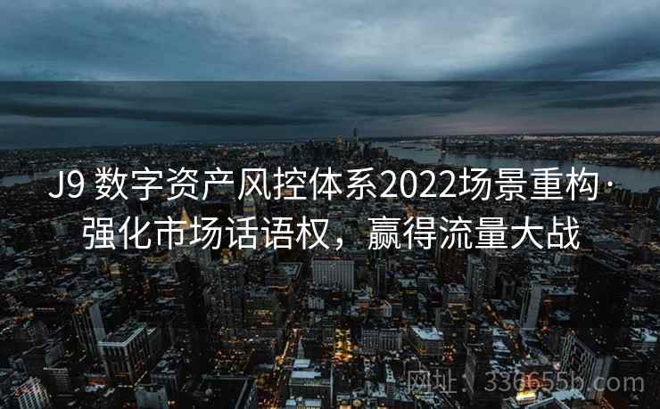 J9 数字资产风控体系2022场景重构·强化市场话语权,赢得流量大战 J9 数字资产风控体系2022场景重构·强化市场话语权,赢得流量大战