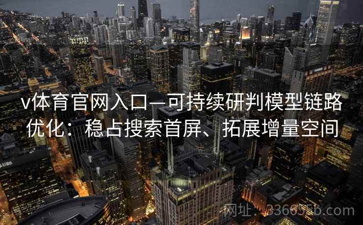 v体育官网入口—可持续研判模型链路优化：稳占搜索首屏、拓展增量空间