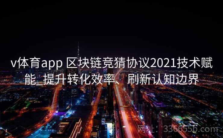 v体育app 区块链竞猜协议2021技术赋能_提升转化效率、刷新认知边界
