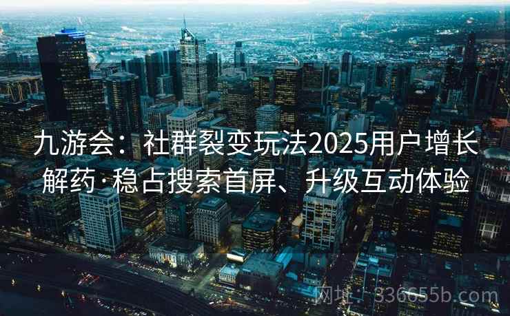 九游会:社群裂变玩法2025用户增长解药·稳占搜索首屏、升级互动体验 九游会:社群裂变玩法2025用户增长解药·稳占搜索首屏、升级互动体验