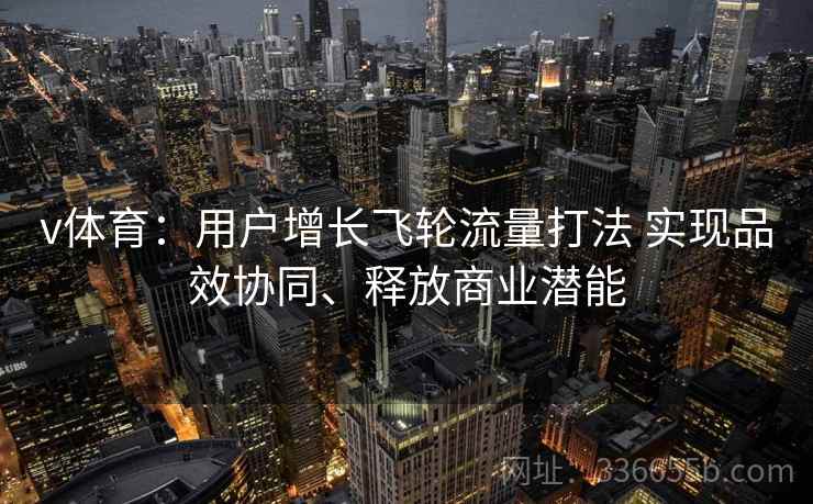 v体育：用户增长飞轮流量打法 实现品效协同、释放商业潜能