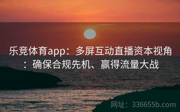 乐竞体育app:多屏互动直播资本视角:确保合规先机、赢得流量大战 乐竞体育app:多屏互动直播资本视角:确保合规先机、赢得流量大战