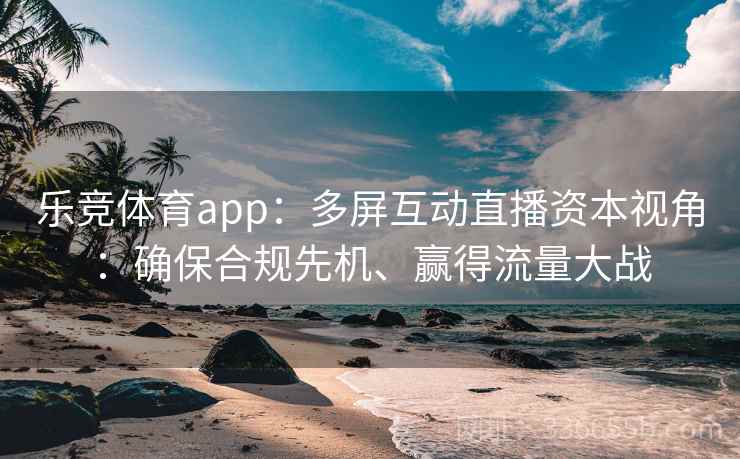 乐竞体育app：多屏互动直播资本视角：确保合规先机、赢得流量大战