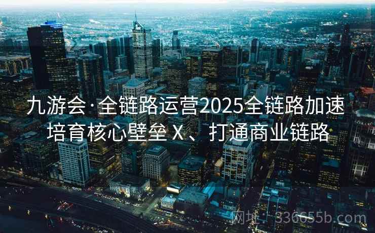九游会·全链路运营2025全链路加速 培育核心壁垒Ⅹ、打通商业链路 九游会·全链路运营2025全链路加速 培育核心壁垒Ⅹ、打通商业链路