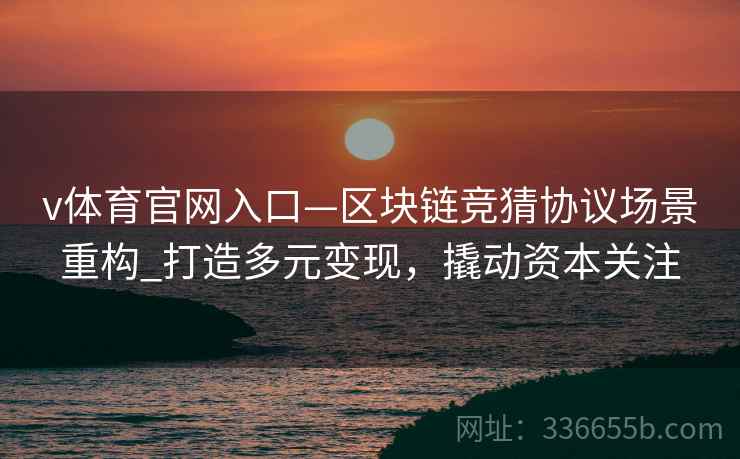 v体育官网入口—区块链竞猜协议场景重构_打造多元变现，撬动资本关注