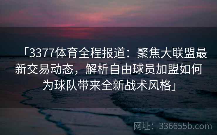 「3377体育全程报道：聚焦大联盟最新交易动态，解析自由球员加盟如何为球队带来全新战术风格」