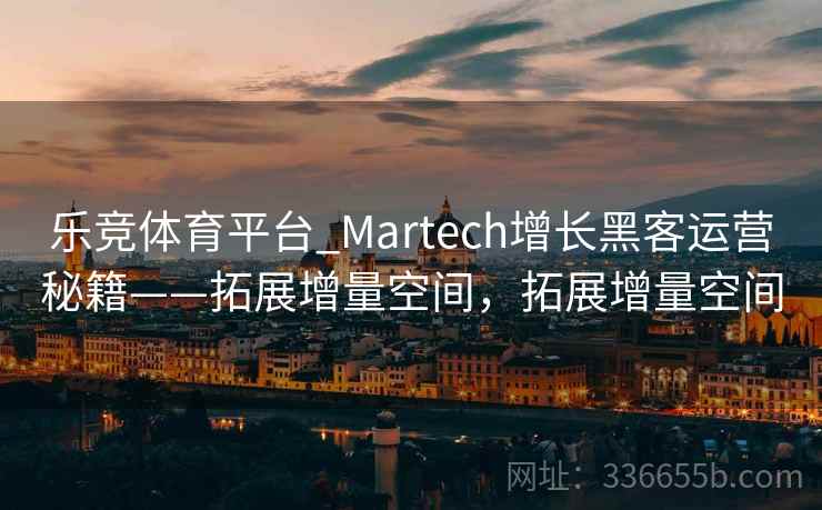 乐竞体育平台_Martech增长黑客运营秘籍——拓展增量空间,拓展增量空间 乐竞体育平台_Martech增长黑客运营秘籍——拓展增量空间,拓展增量空间