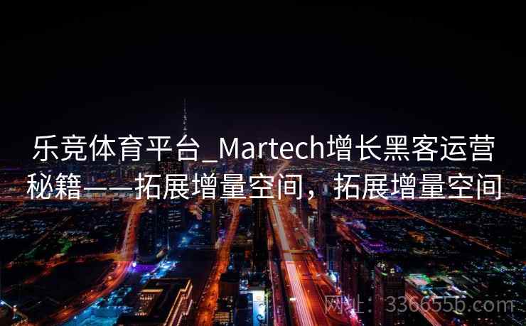 乐竞体育平台_Martech增长黑客运营秘籍——拓展增量空间,拓展增量空间 乐竞体育平台_Martech增长黑客运营秘籍——拓展增量空间,拓展增量空间