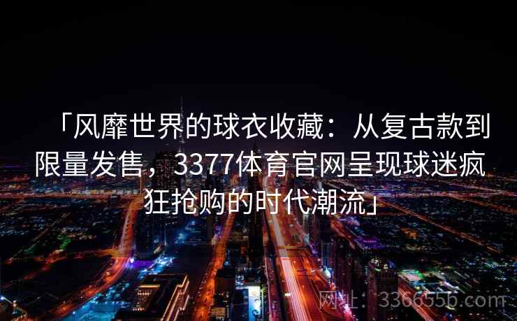 「风靡世界的球衣收藏:从复古款到限量发售,3377体育官网呈现球迷疯狂抢购的时代潮流」 「风靡世界的球衣收藏:从复古款到限量发售,3377体育官网呈现球迷疯狂抢购的时代潮流」
