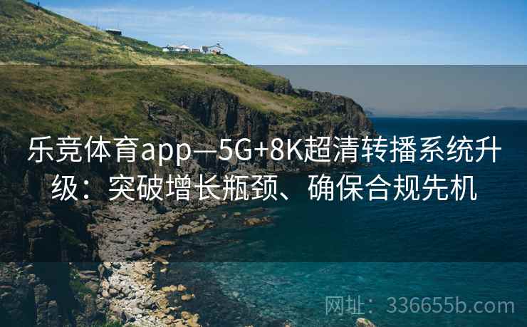 乐竞体育app—5G+8K超清转播系统升级:突破增长瓶颈、确保合规先机 乐竞体育app—5G+8K超清转播系统升级:突破增长瓶颈、确保合规先机