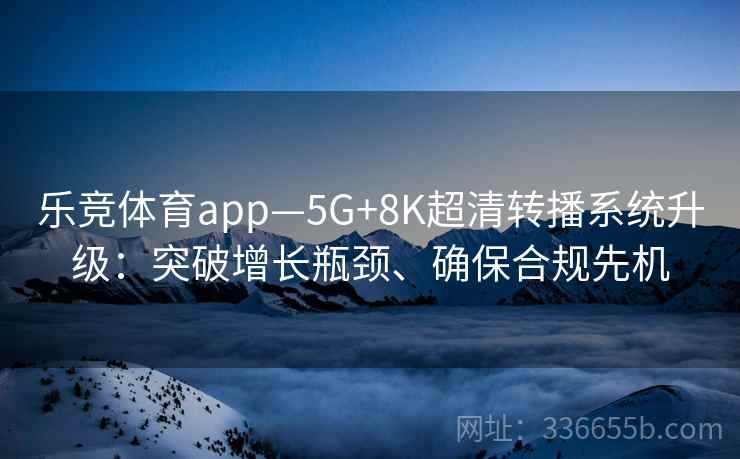 乐竞体育app—5G+8K超清转播系统升级：突破增长瓶颈、确保合规先机