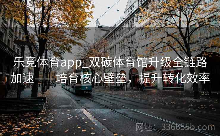 乐竞体育app_双碳体育馆升级全链路加速——培育核心壁垒，提升转化效率