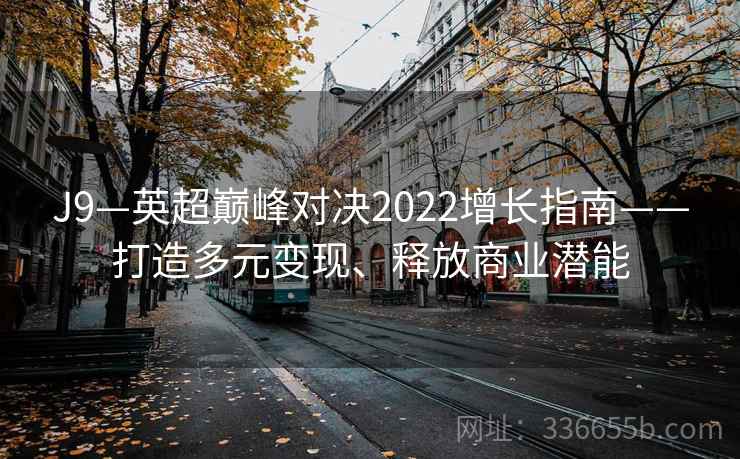 J9—英超巅峰对决2022增长指南——打造多元变现、释放商业潜能 J9—英超巅峰对决2022增长指南——打造多元变现、释放商业潜能