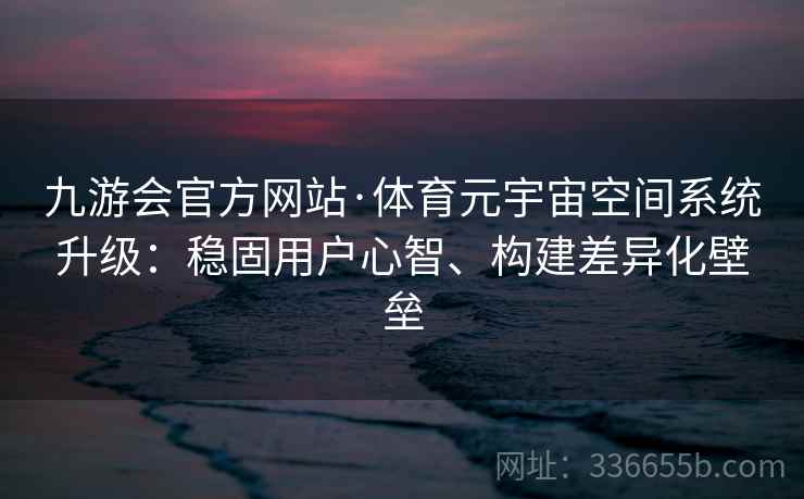 九游会官方网站·体育元宇宙空间系统升级:稳固用户心智、构建差异化壁垒 九游会官方网站·体育元宇宙空间系统升级:稳固用户心智、构建差异化壁垒