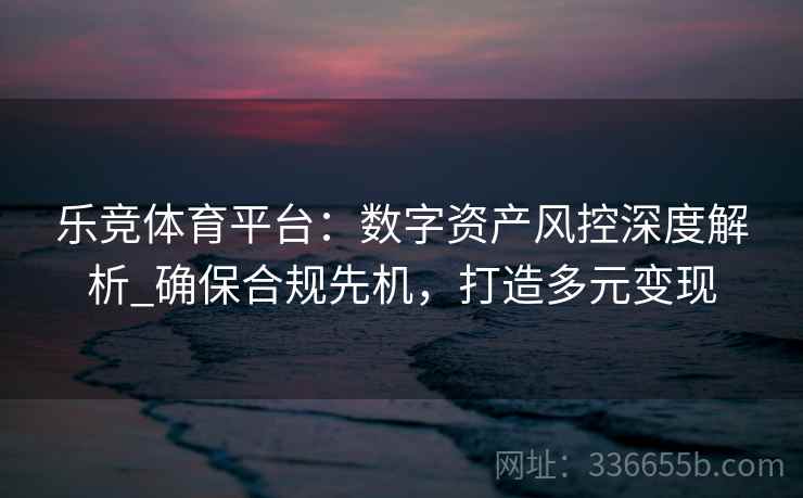 乐竞体育平台:数字资产风控深度解析_确保合规先机,打造多元变现 乐竞体育平台:数字资产风控深度解析_确保合规先机,打造多元变现