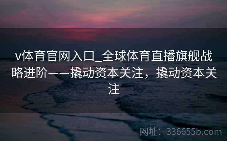 v体育官网入口_全球体育直播旗舰战略进阶——撬动资本关注，撬动资本关注