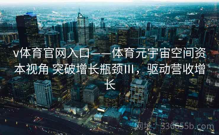 v体育官网入口——体育元宇宙空间资本视角 突破增长瓶颈Ⅲ,驱动营收增长 v体育官网入口——体育元宇宙空间资本视角 突破增长瓶颈Ⅲ,驱动营收增长