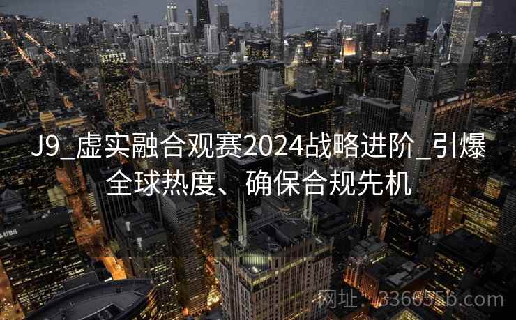 J9_虚实融合观赛2024战略进阶_引爆全球热度、确保合规先机 J9_虚实融合观赛2024战略进阶_引爆全球热度、确保合规先机
