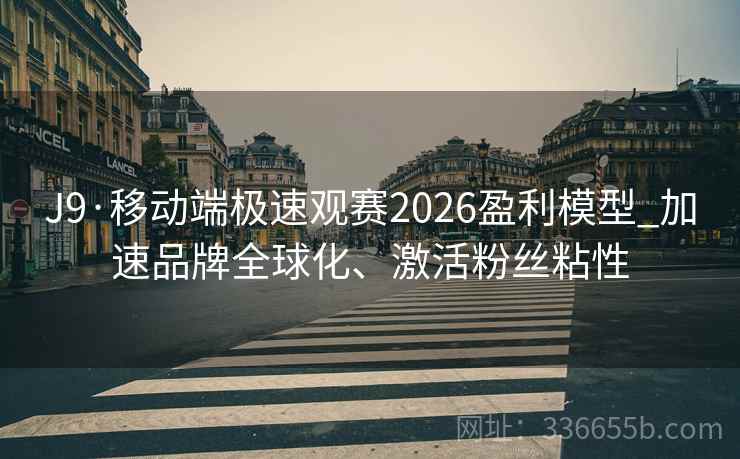 J9·移动端极速观赛2026盈利模型_加速品牌全球化、激活粉丝粘性