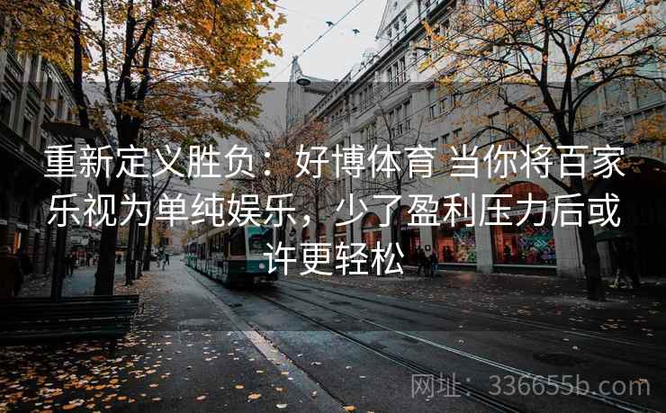 重新定义胜负:好博体育 当你将百家乐视为单纯娱乐,少了盈利压力后或许更轻松 重新定义胜负:好博体育 当你将百家乐视为单纯娱乐,少了盈利压力后或许更轻松